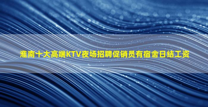 淮南十大高端KTV夜场招聘促销员有宿舍日结工资
